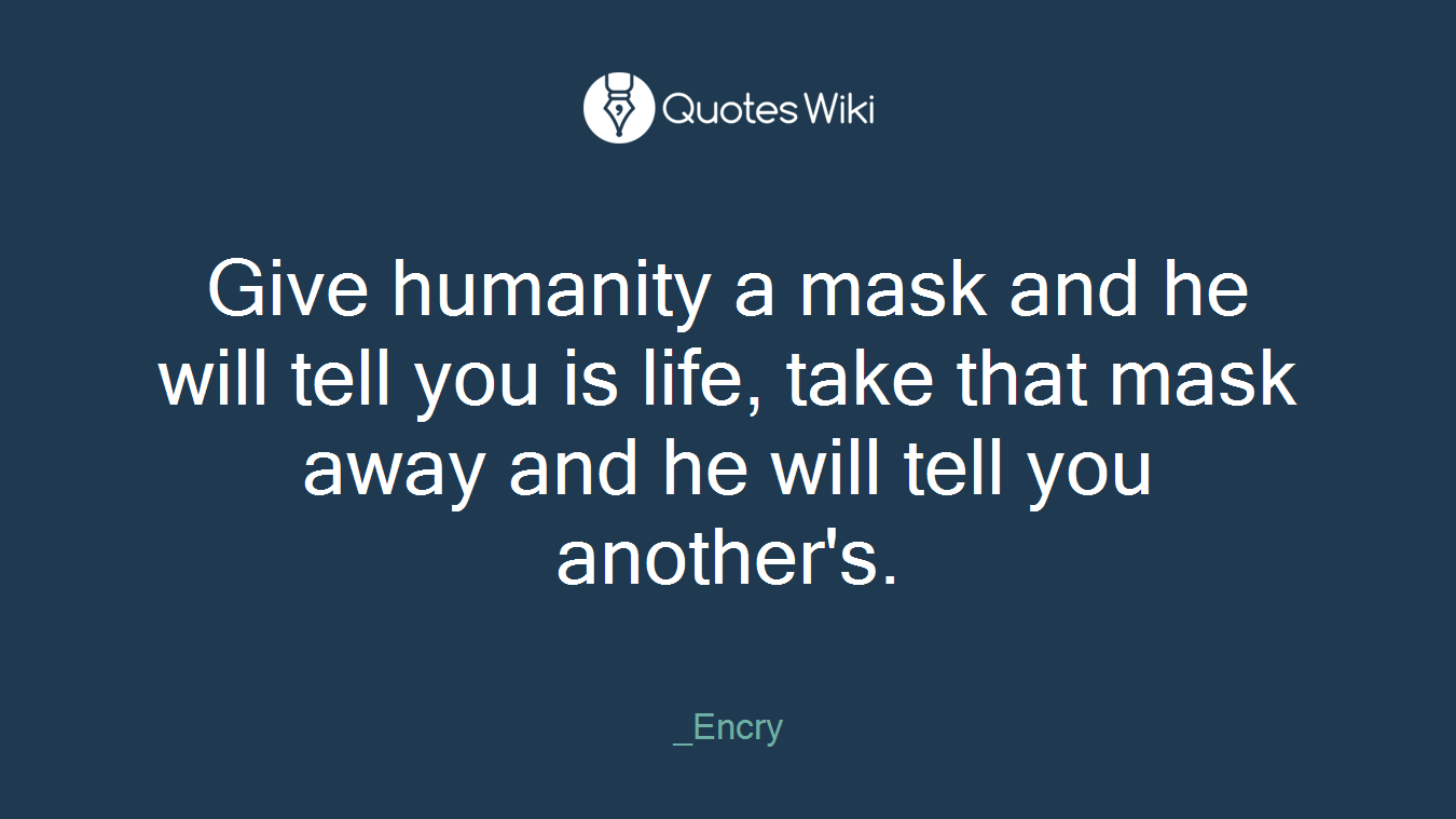 Give humanity a mask and he will tell you is life, take that mask away and he will tell you another's.
