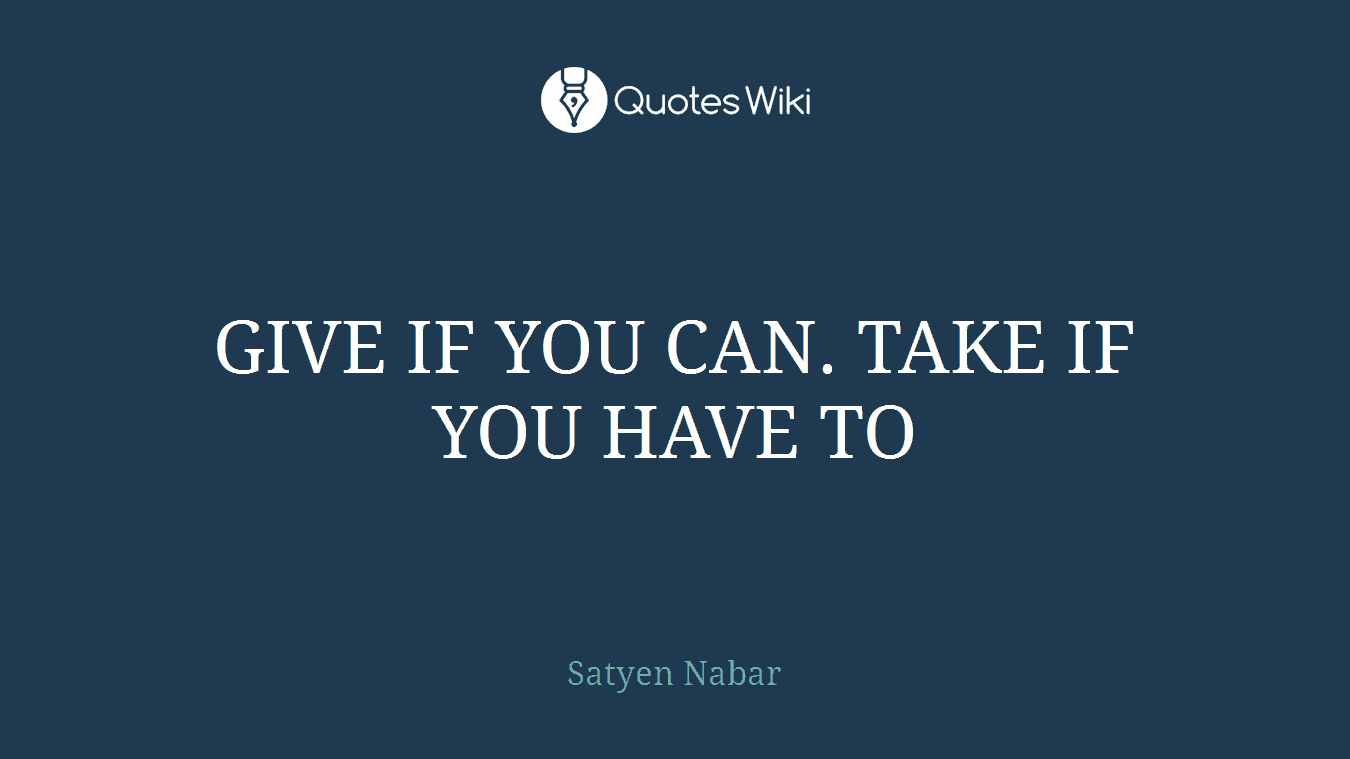 GIVE IF YOU CAN. TAKE IF YOU HAVE TO