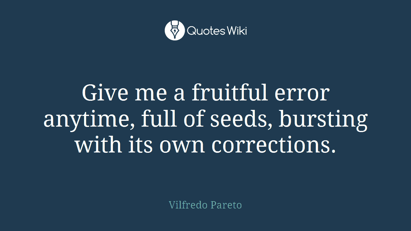 Give me a fruitful error anytime, full of seeds, bursting with its own corrections.