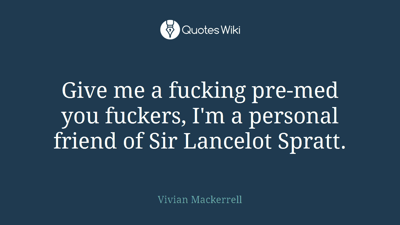 Give me a fucking pre-med you fuckers, I'm a personal friend of Sir Lancelot Spratt.