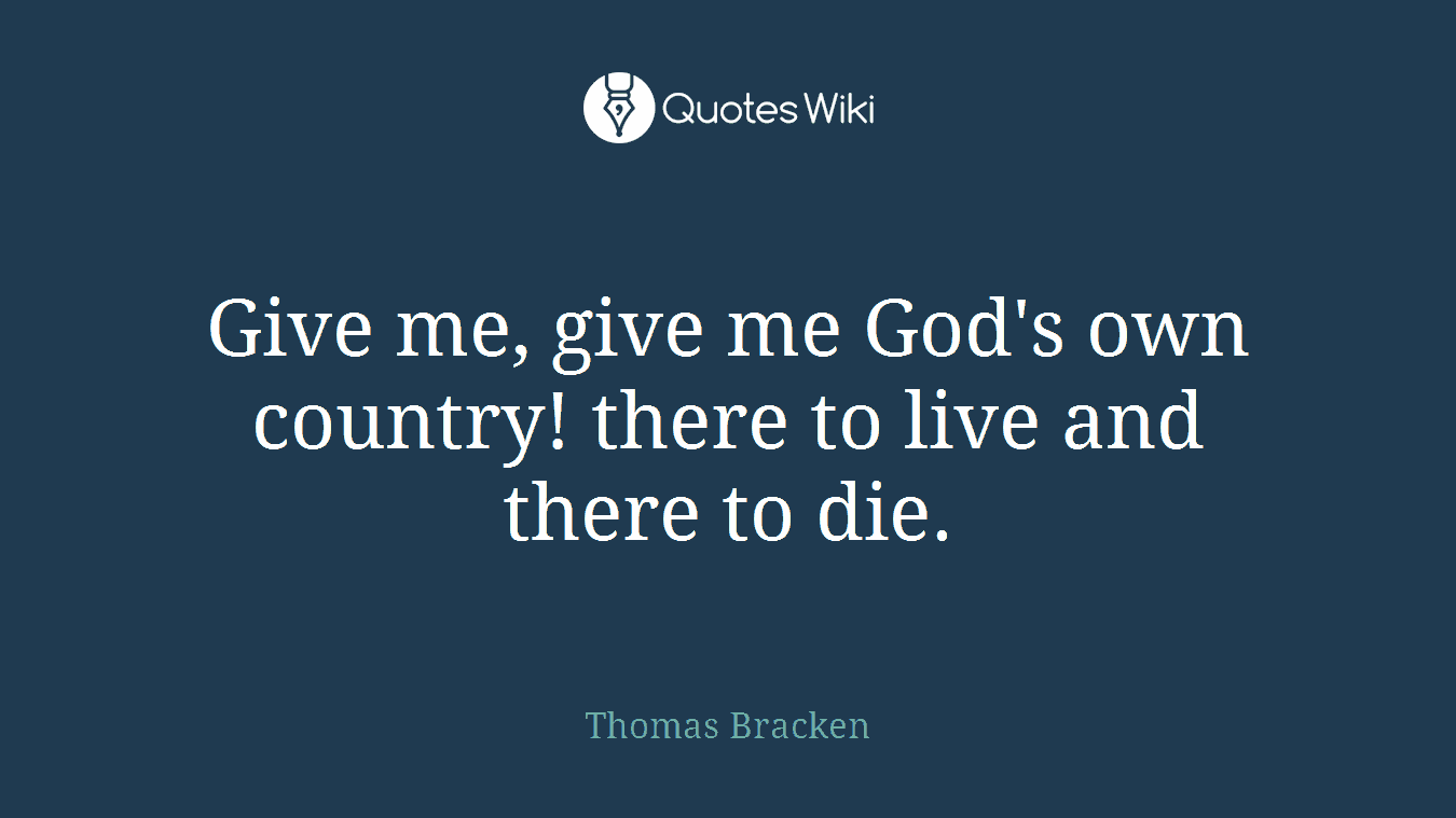 Give me, give me God's own country! there to live and there to die.