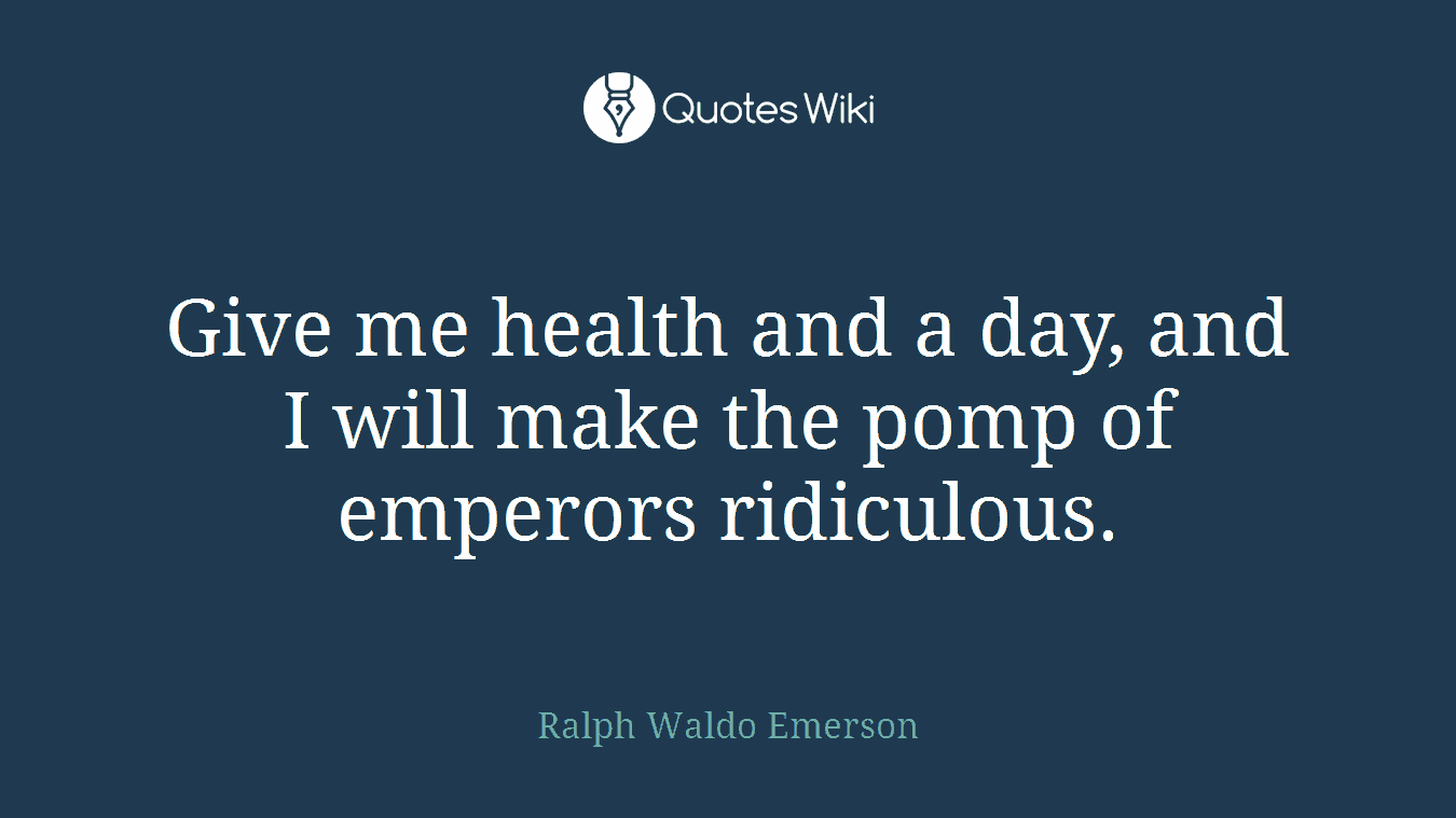 Give me health and a day, and I will make the pomp of emperors ridiculous.