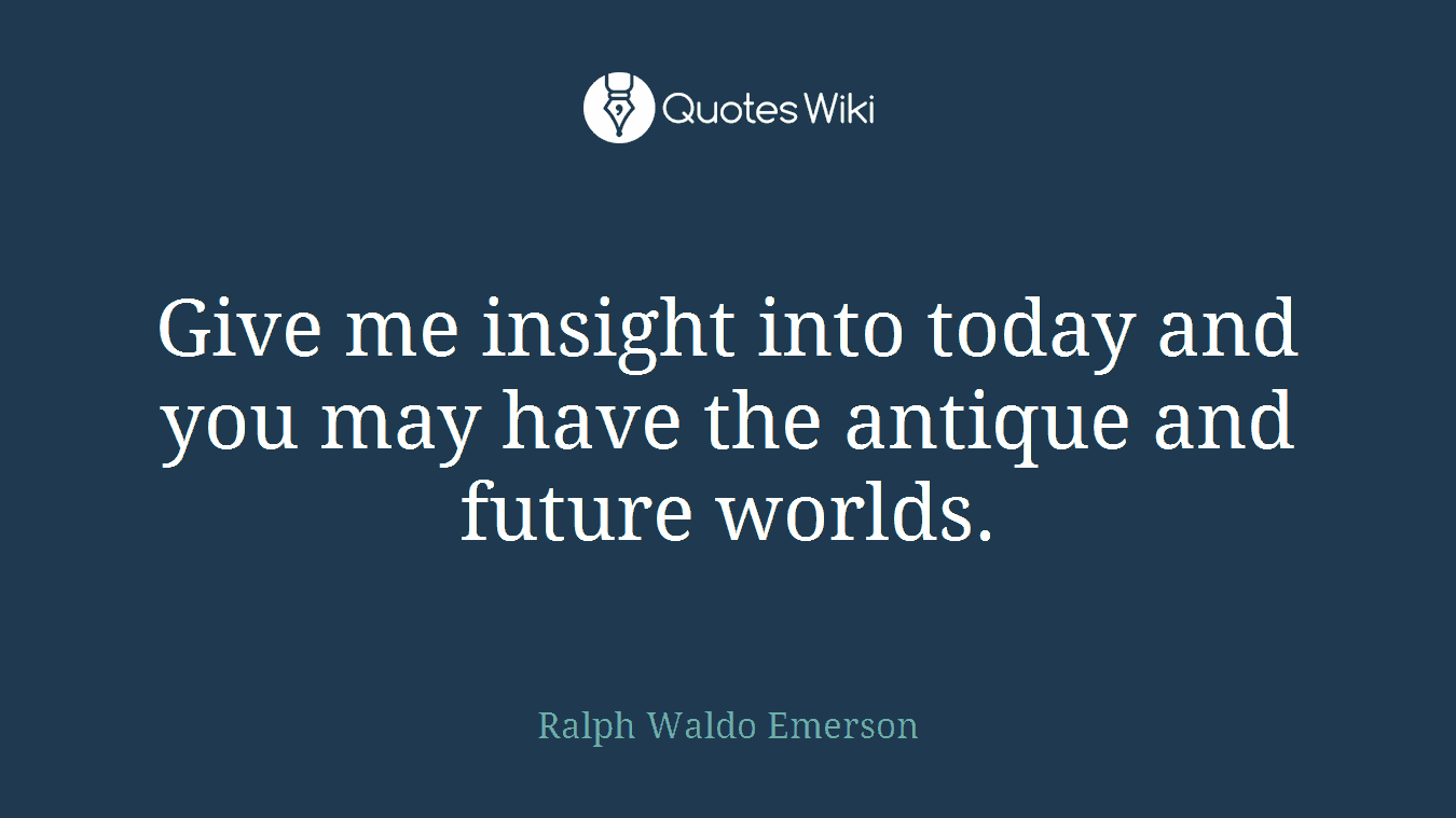 Give me insight into today and you may have the antique and future worlds.