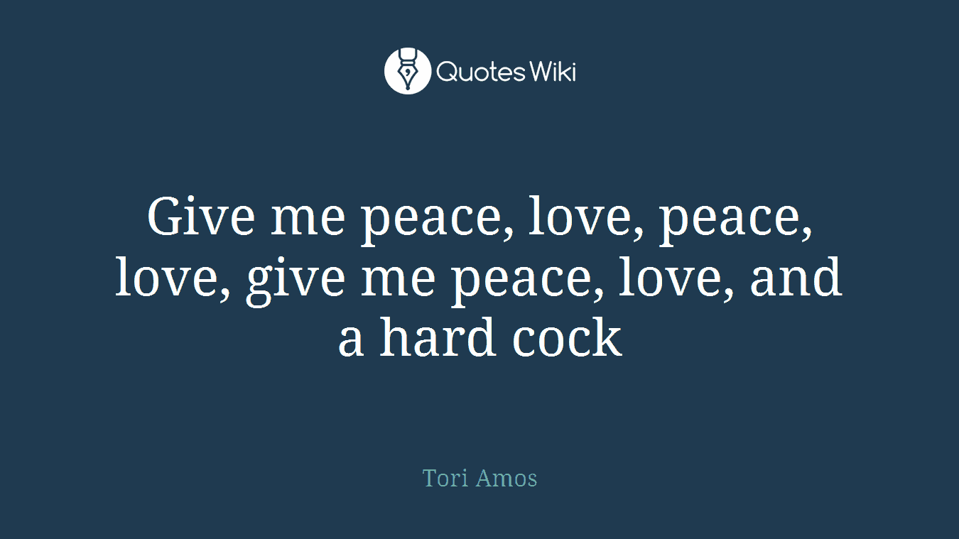 Give me peace, love, peace, love, give me peace, love, and a hard cock