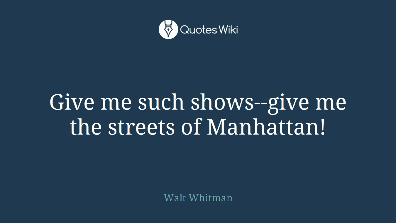 Give me such shows--give me the streets of Manhattan!