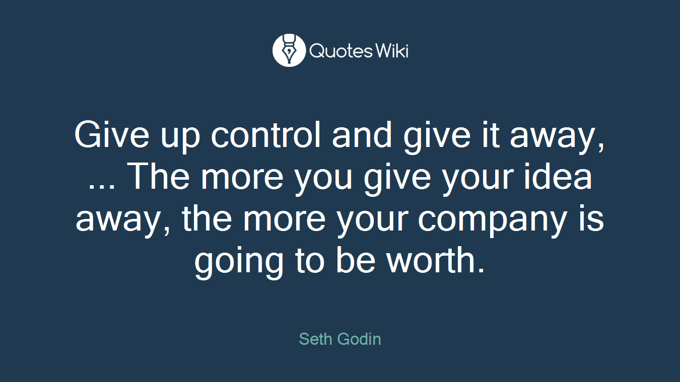 Give up control and give it away, ... The more you give your idea away, the more your company is going to be worth.