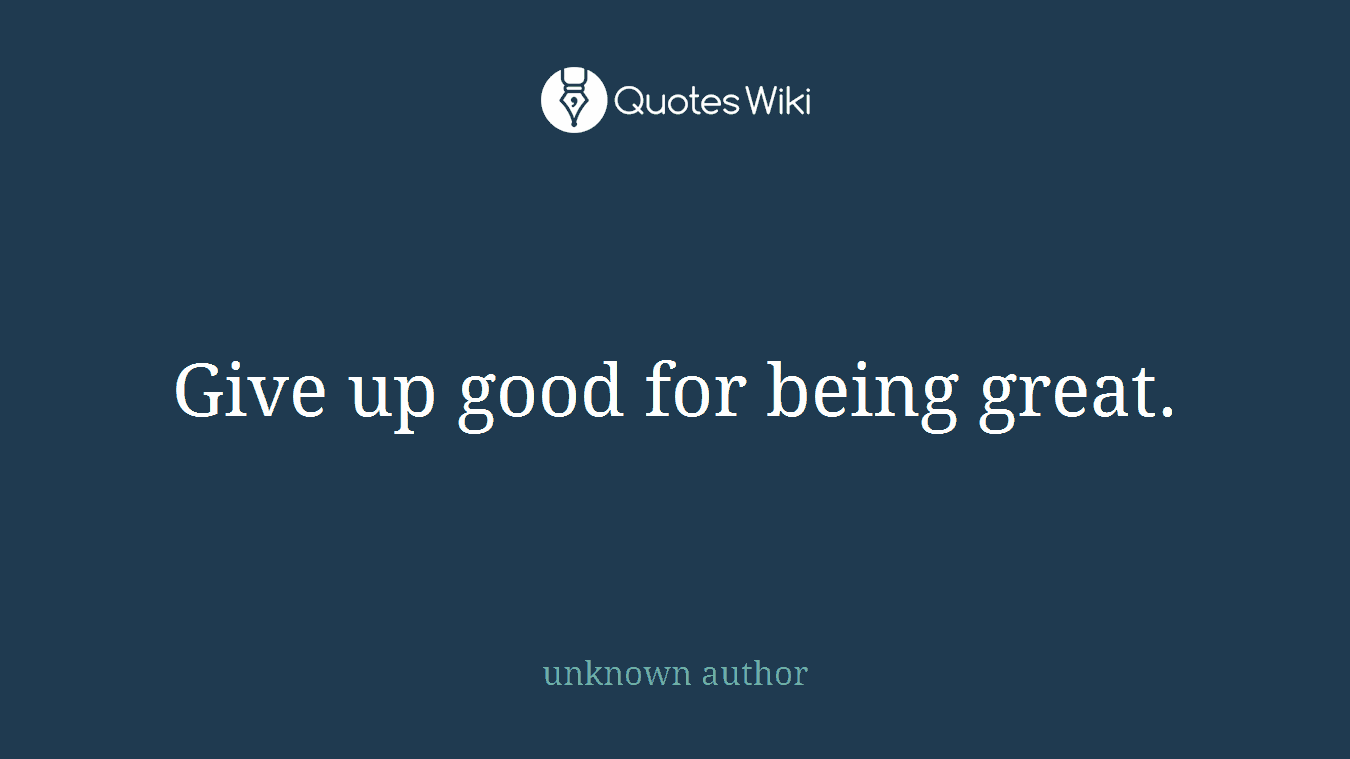 Give up good for being great.