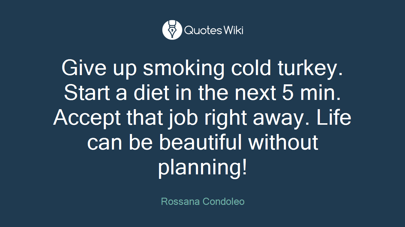 Give up smoking cold turkey. Start a diet in the next 5 min. Accept that job right away. Life can be beautiful without planning!