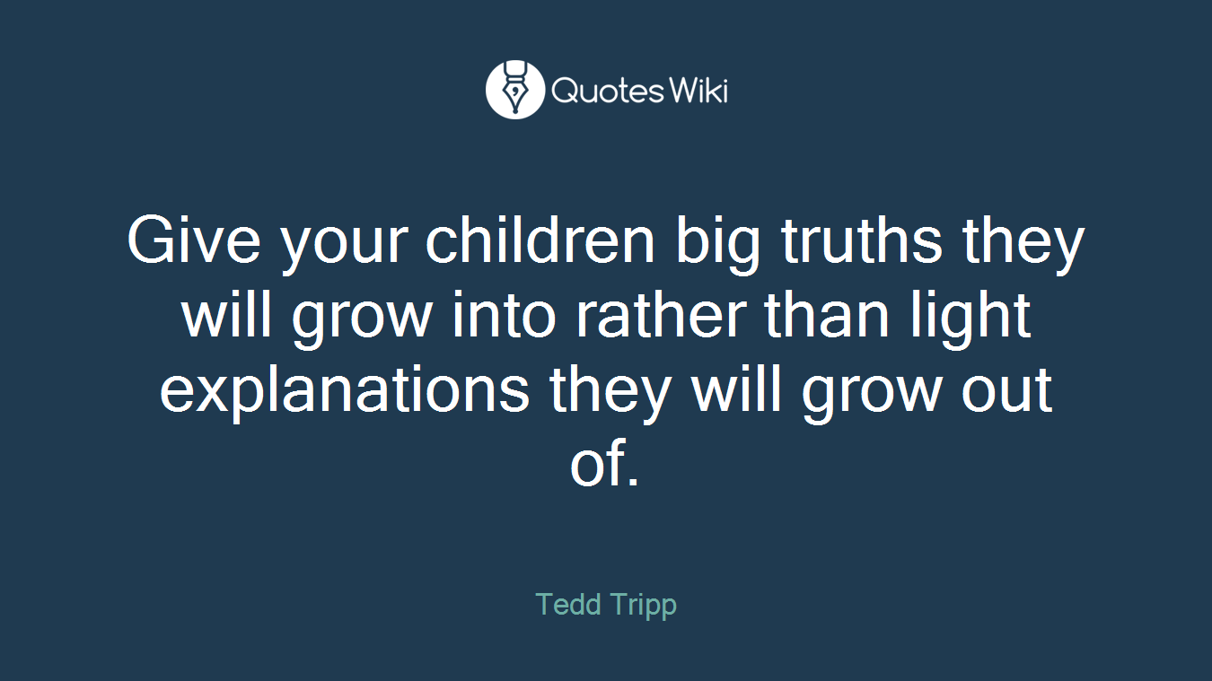 Give your children big truths they will grow into rather than light explanations they will grow out of.