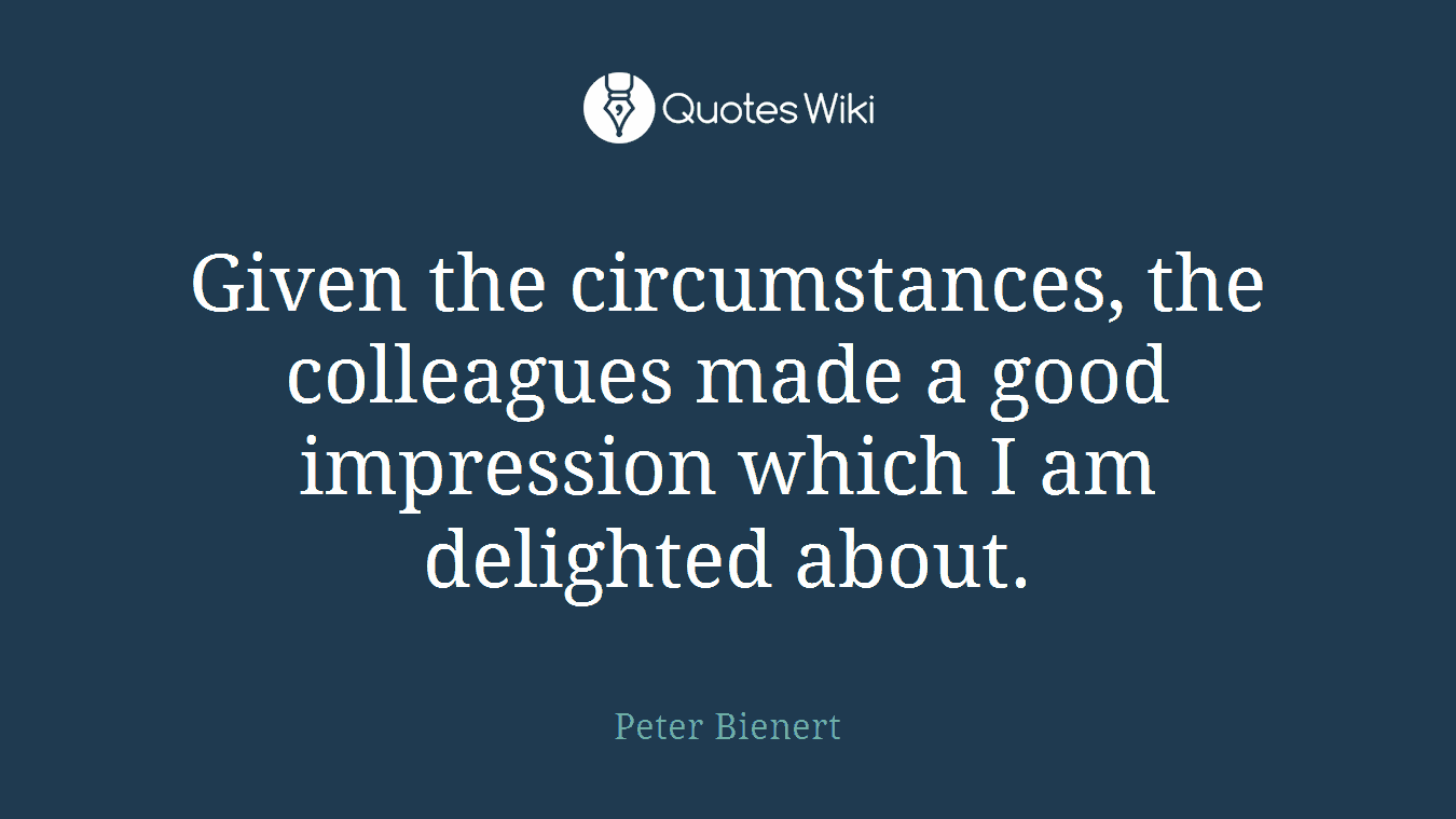 Given the circumstances, the colleagues made a good impression which I am delighted about.