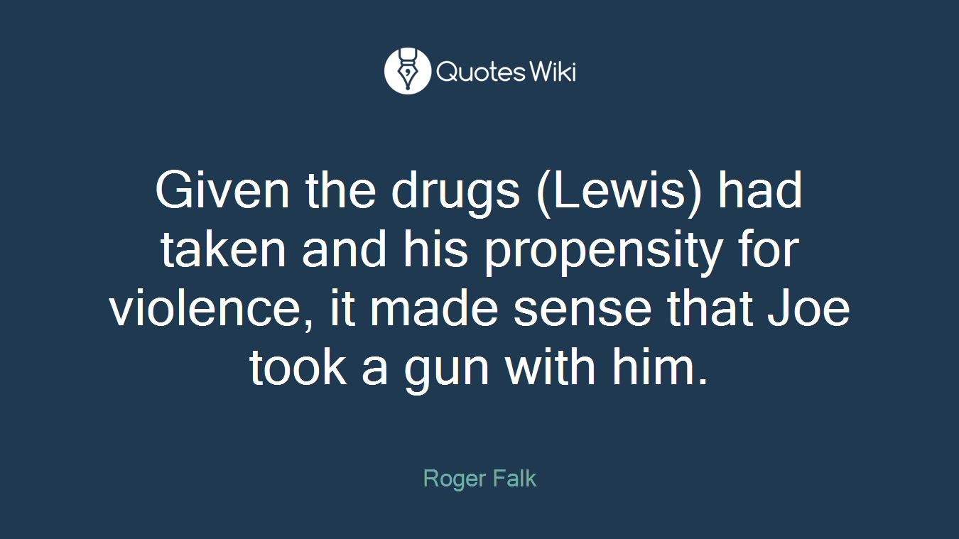 Given the drugs (Lewis) had taken and his propensity for violence, it made sense that Joe took a gun with him.