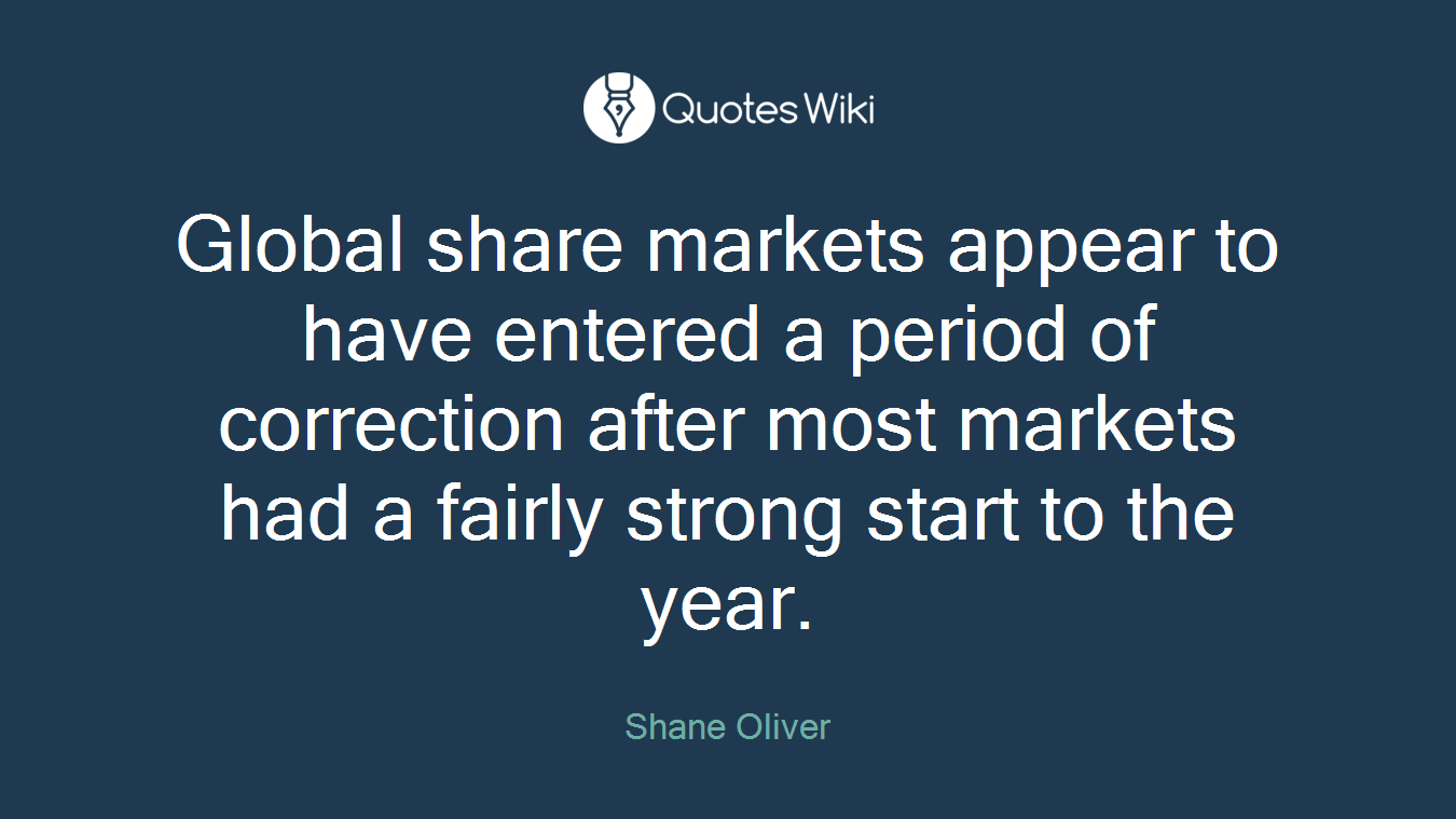 Global share markets appear to have entered a period of correction after most markets had a fairly strong start to the year.
