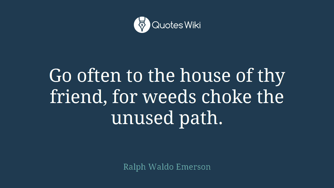 Go often to the house of thy friend, for weeds choke the unused path.