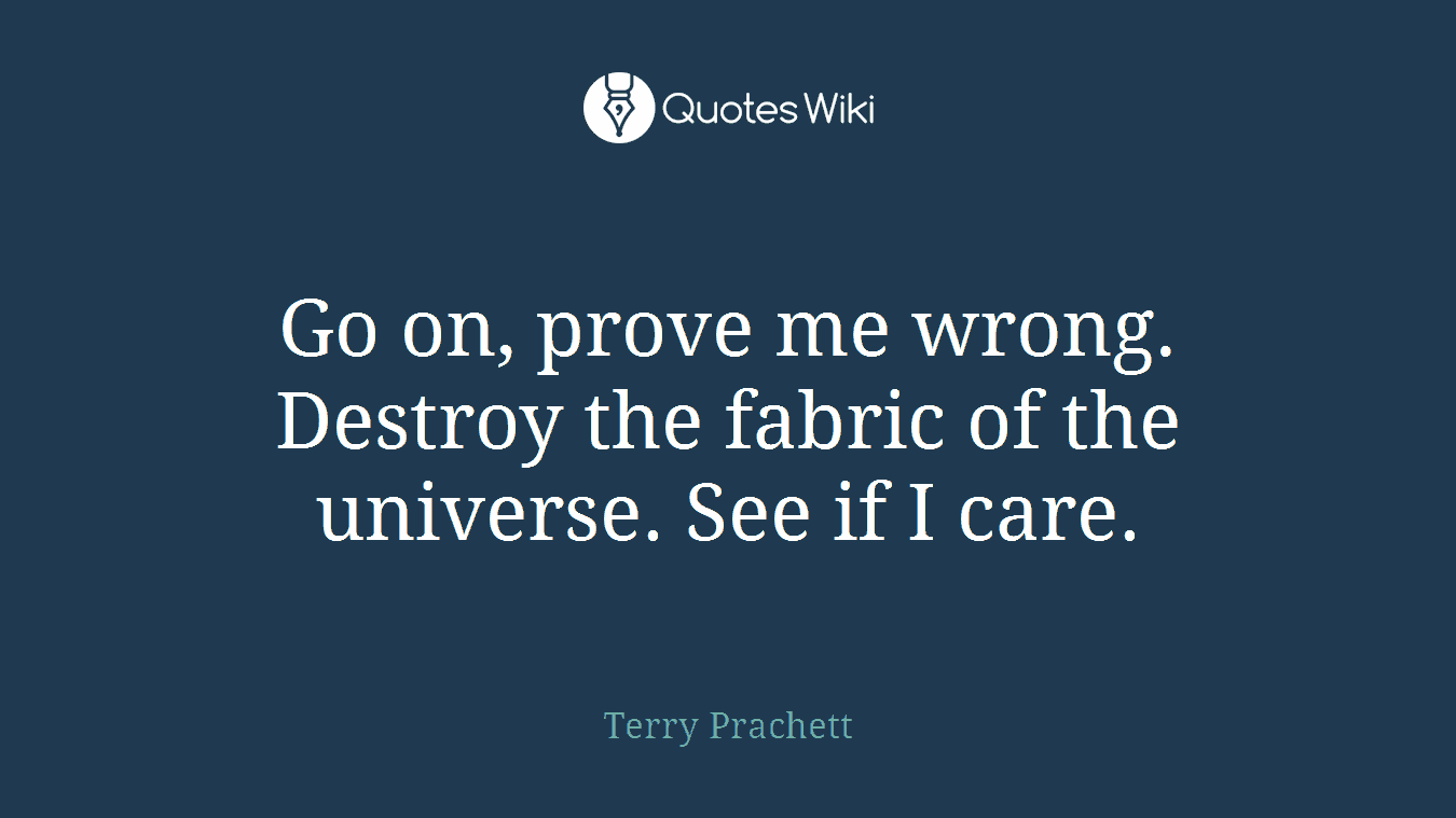 Go on, prove me wrong. Destroy the fabric of the universe. See if I care.