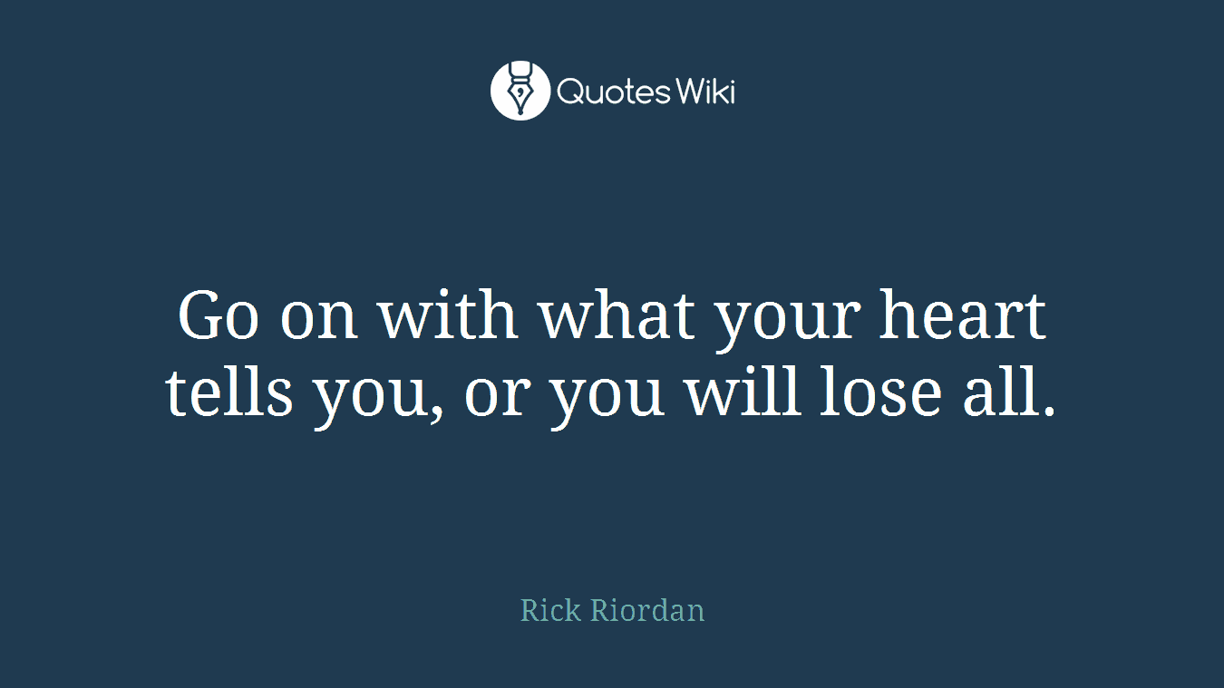 Go on with what your heart tells you, or you will lose all.