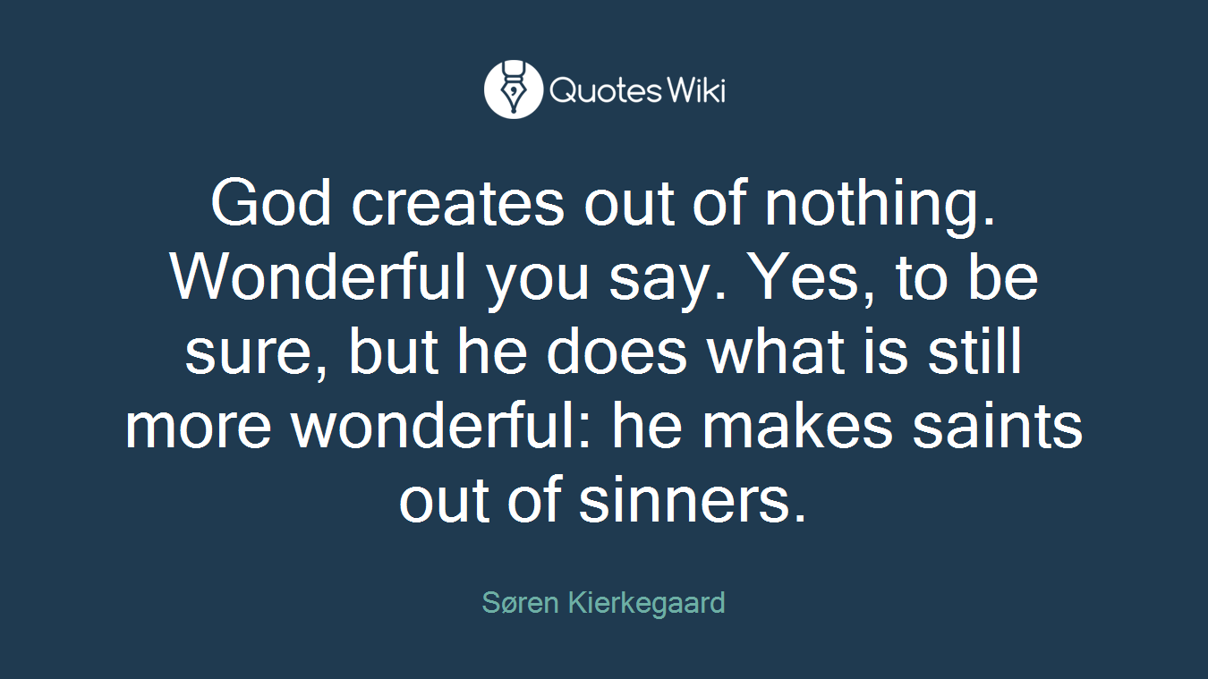 God creates out of nothing. Wonderful you say. Yes, to be sure, but he does what is still more wonderful: he makes saints out of sinners.