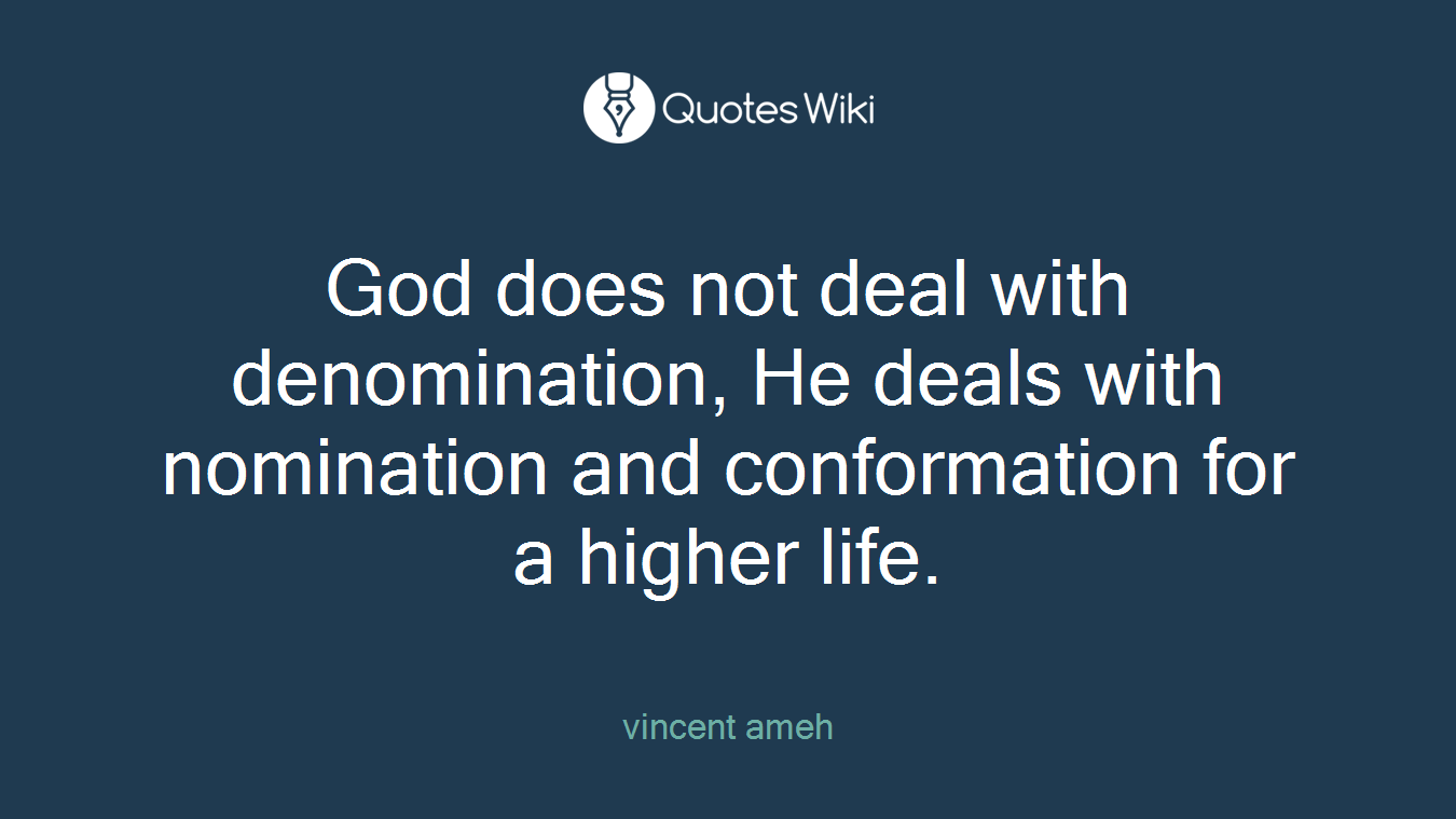 God does not deal with denomination, He deals with nomination and conformation for a higher life.