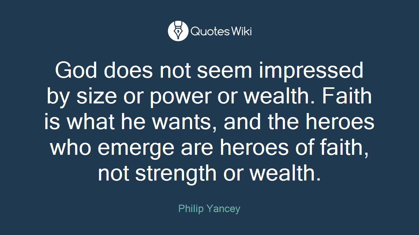 God does not seem impressed by size or power or wealth. Faith is what he wants, and the heroes who emerge are heroes of faith, not strength or wealth.