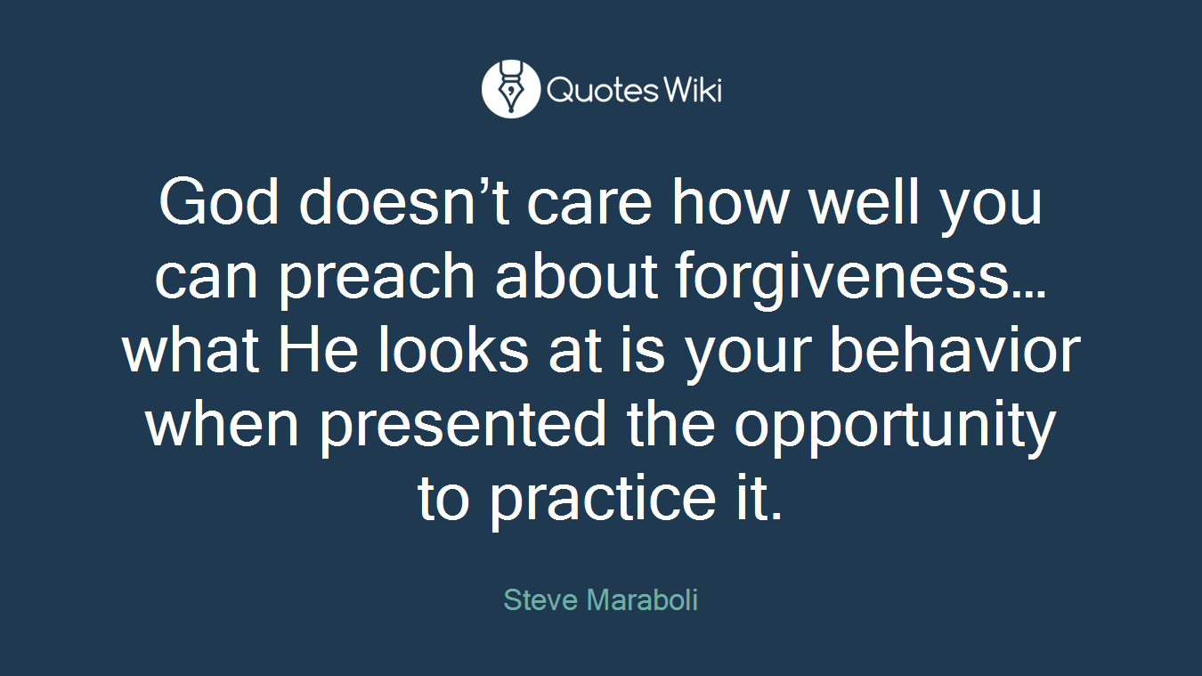 God doesn’t care how well you can preach about forgiveness… what He looks at is your behavior when presented the opportunity to practice it.