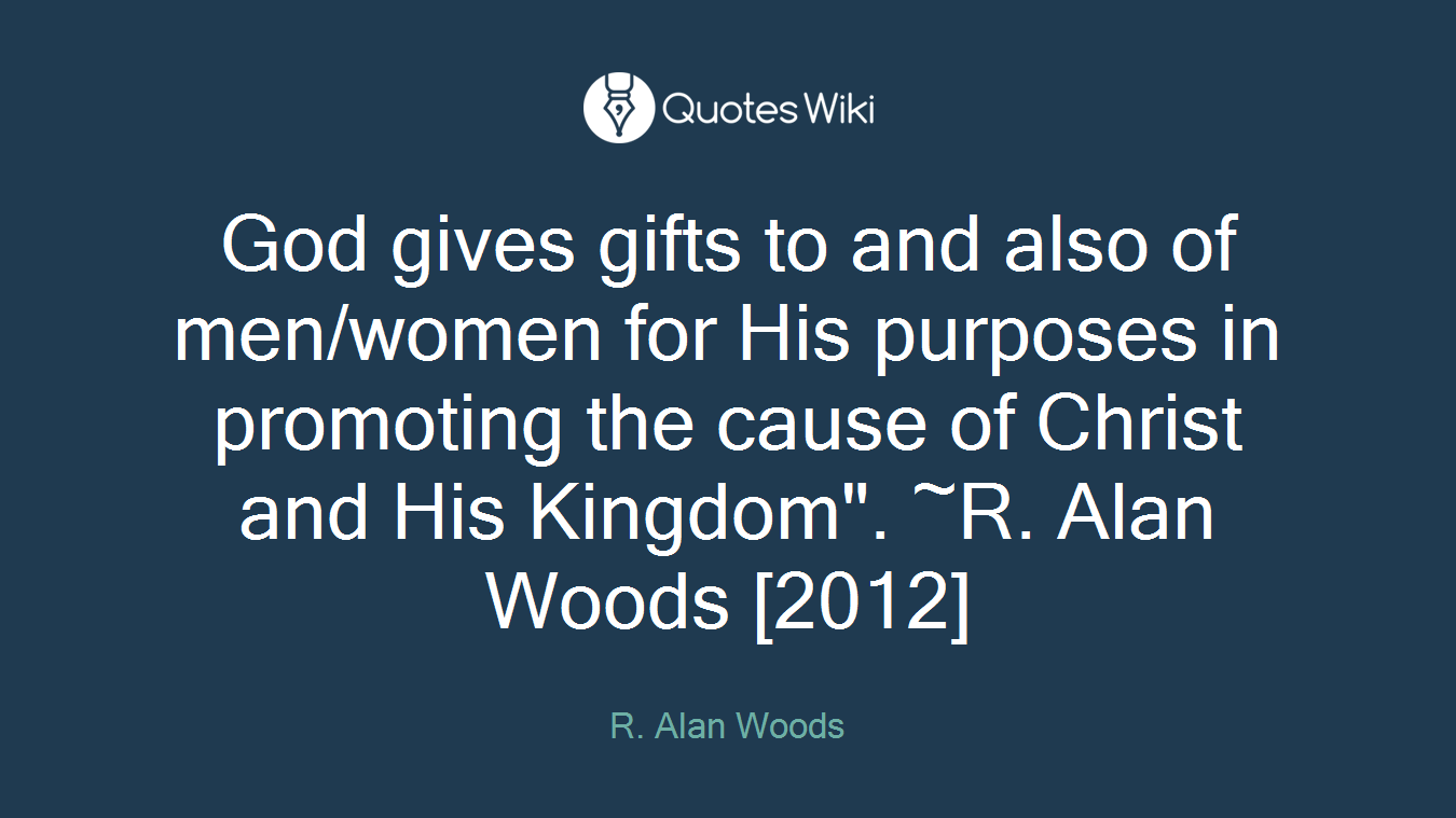 God gives gifts to and also of men/women for His purposes in promoting the cause of Christ and His Kingdom". ~R. Alan Woods [2012]