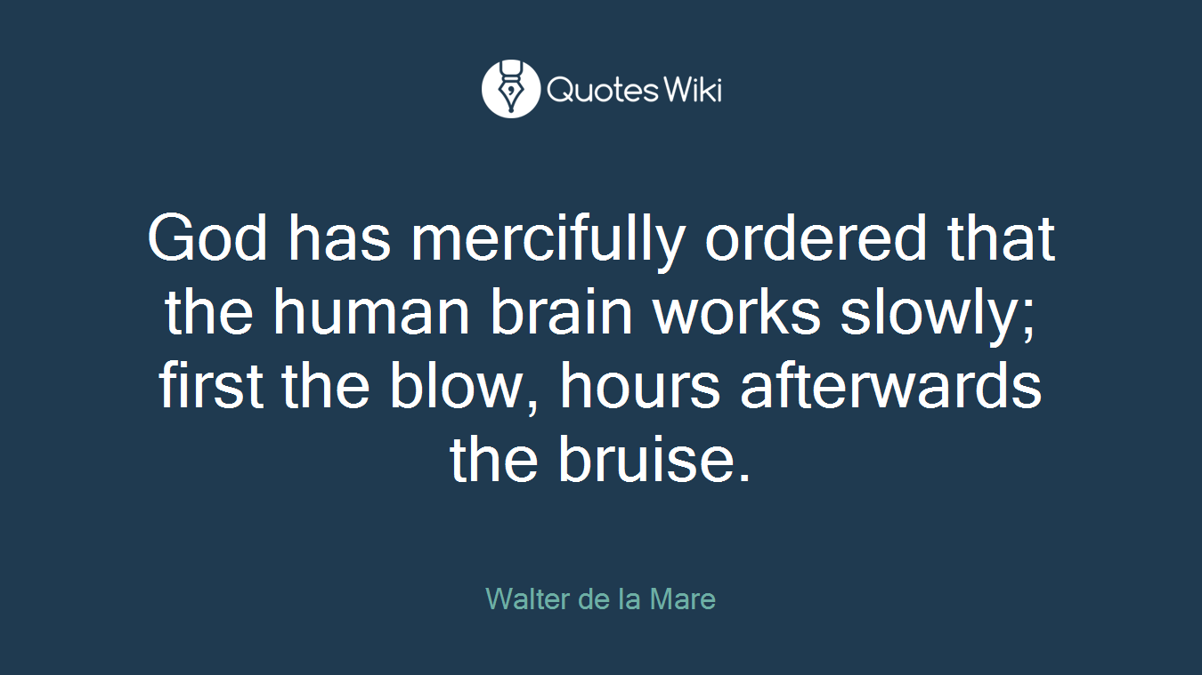 God has mercifully ordered that the human brain works slowly; first the blow, hours afterwards the bruise.