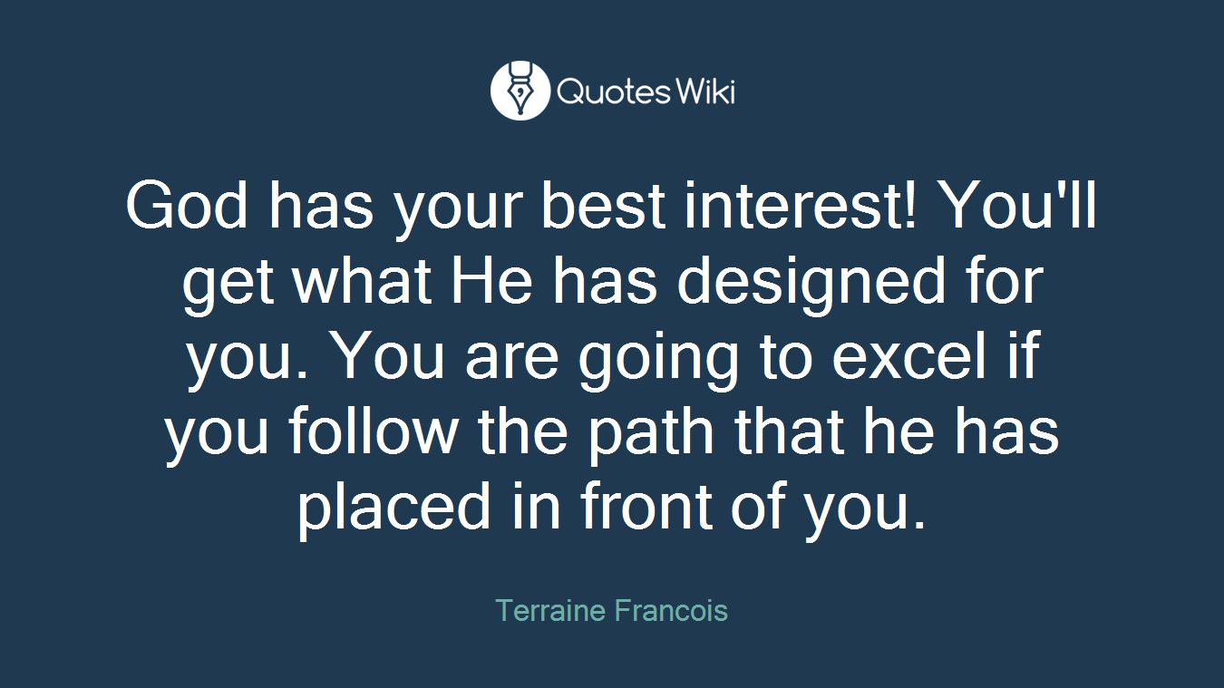God has your best interest! You'll get what He has designed for you. You are going to excel if you follow the path that he has placed in front of you.
