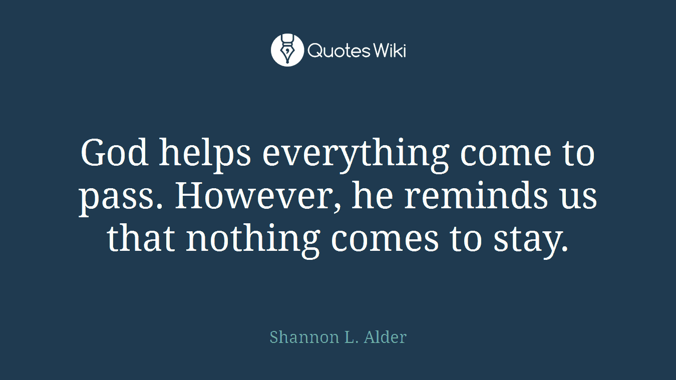 God helps everything come to pass. However, he reminds us that nothing comes to stay.