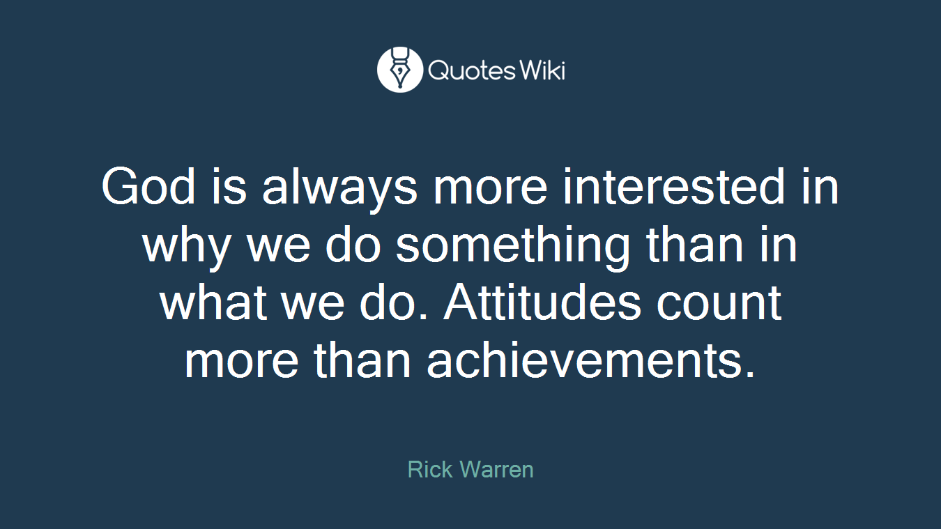 God is always more interested in why we do something than in what we do. Attitudes count more than achievements.