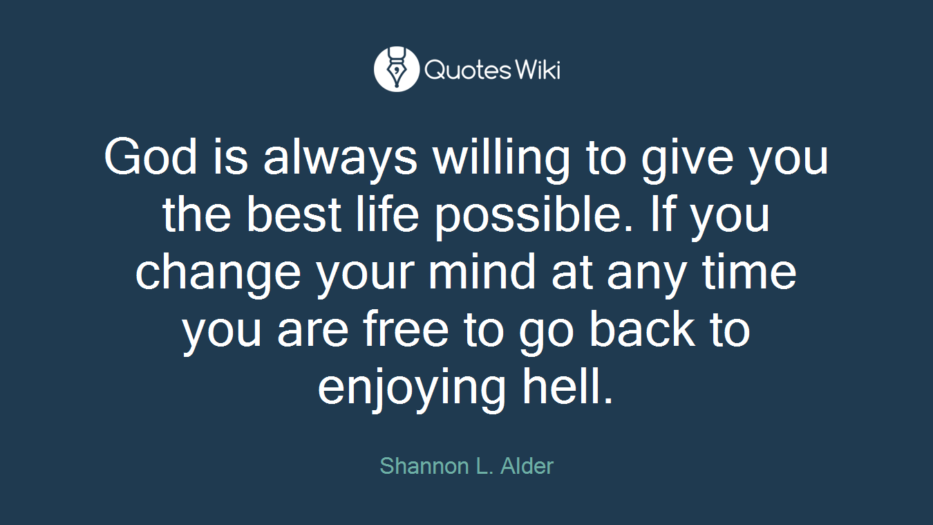 God is always willing to give you the best life possible. If you change your mind at any time you are free to go back to enjoying hell.