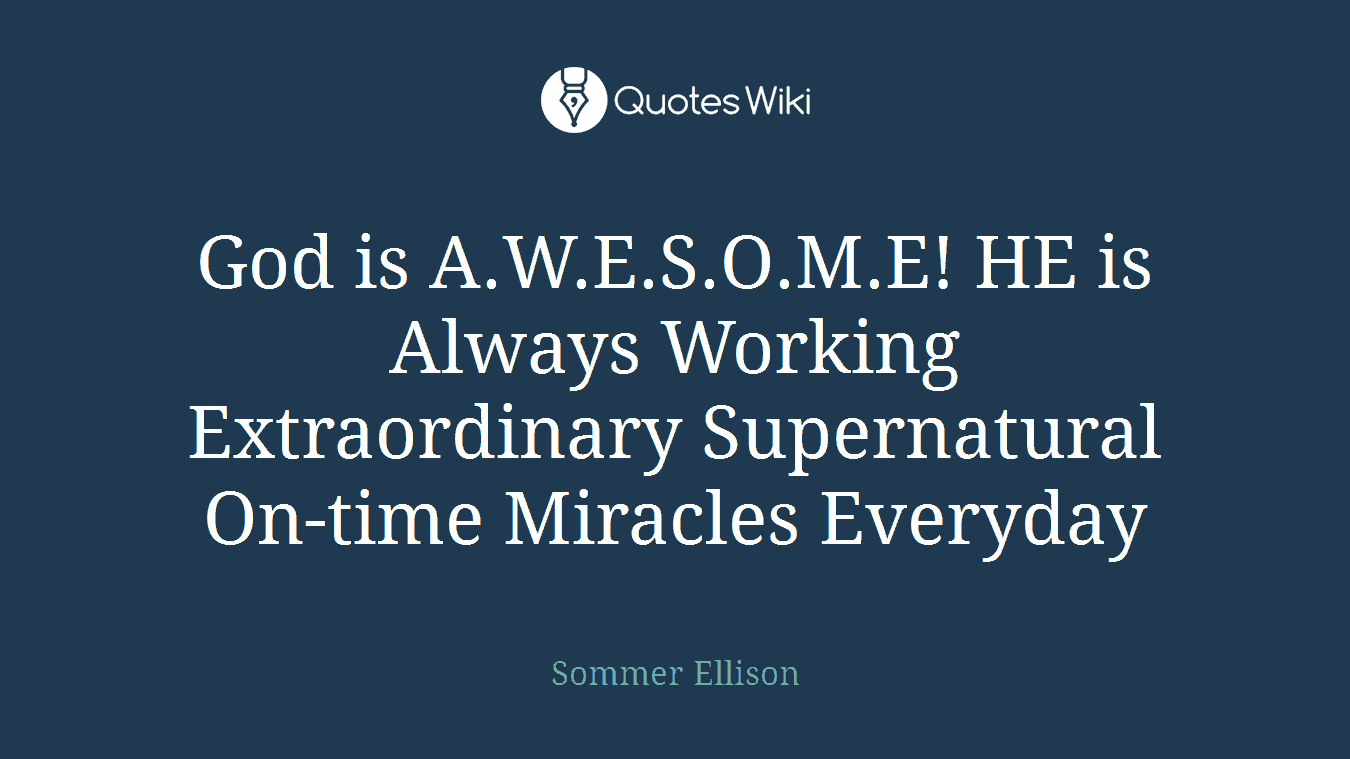 God is A.W.E.S.O.M.E! HE is Always Working Extraordinary Supernatural On-time Miracles Everyday