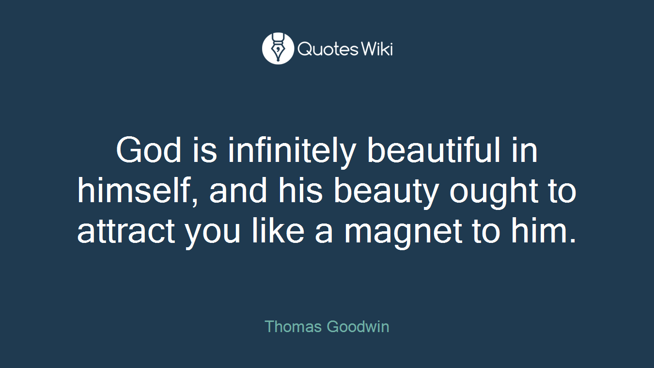 God is infinitely beautiful in himself, and his beauty ought to attract you like a magnet to him.