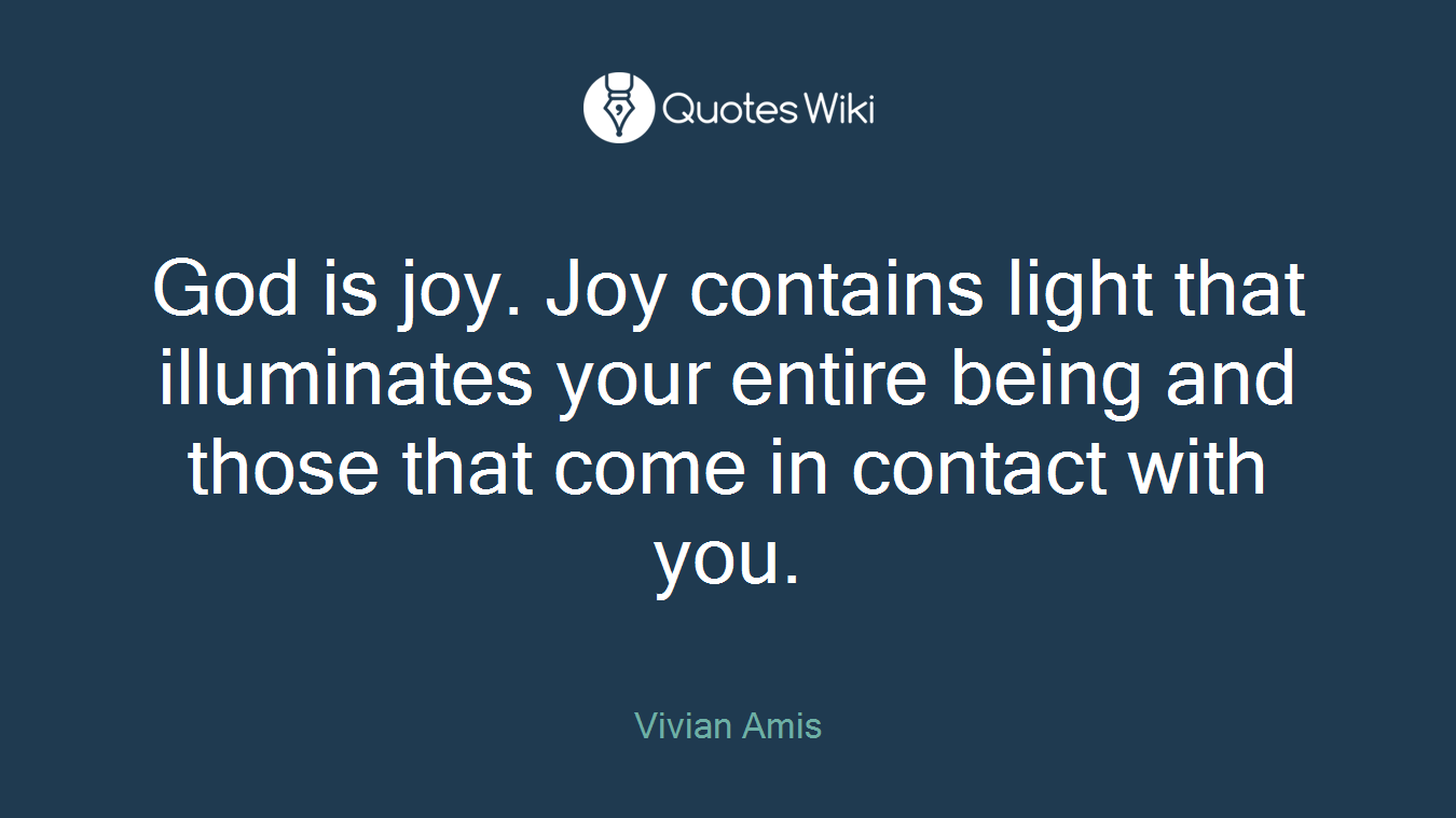 God is joy. Joy contains light that illuminates your entire being and those that come in contact with you.