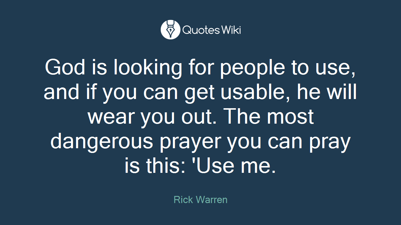 God is looking for people to use, and if you can get usable, he will wear you out. The most dangerous prayer you can pray is this: 'Use me.