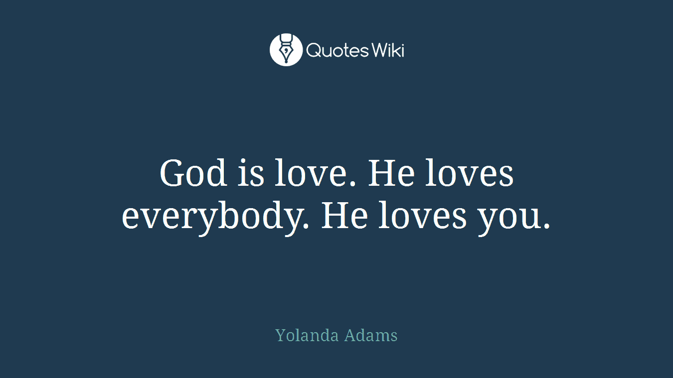 God is love. He loves everybody. He loves you.