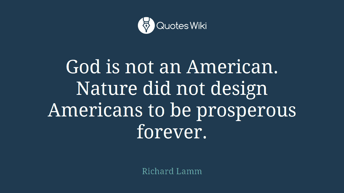 God is not an American. Nature did not design Americans to be prosperous forever.
