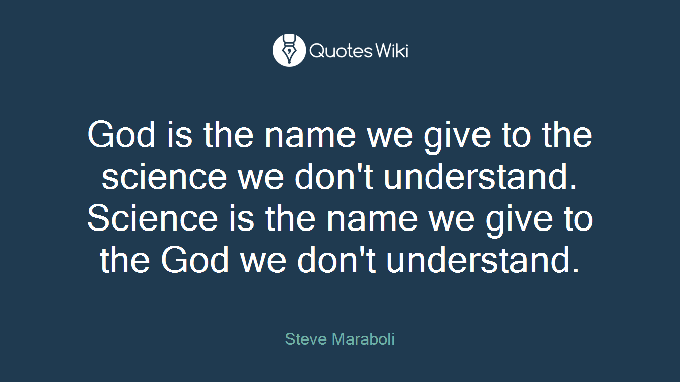 God is the name we give to the science we don't understand. Science is the name we give to the God we don't understand.