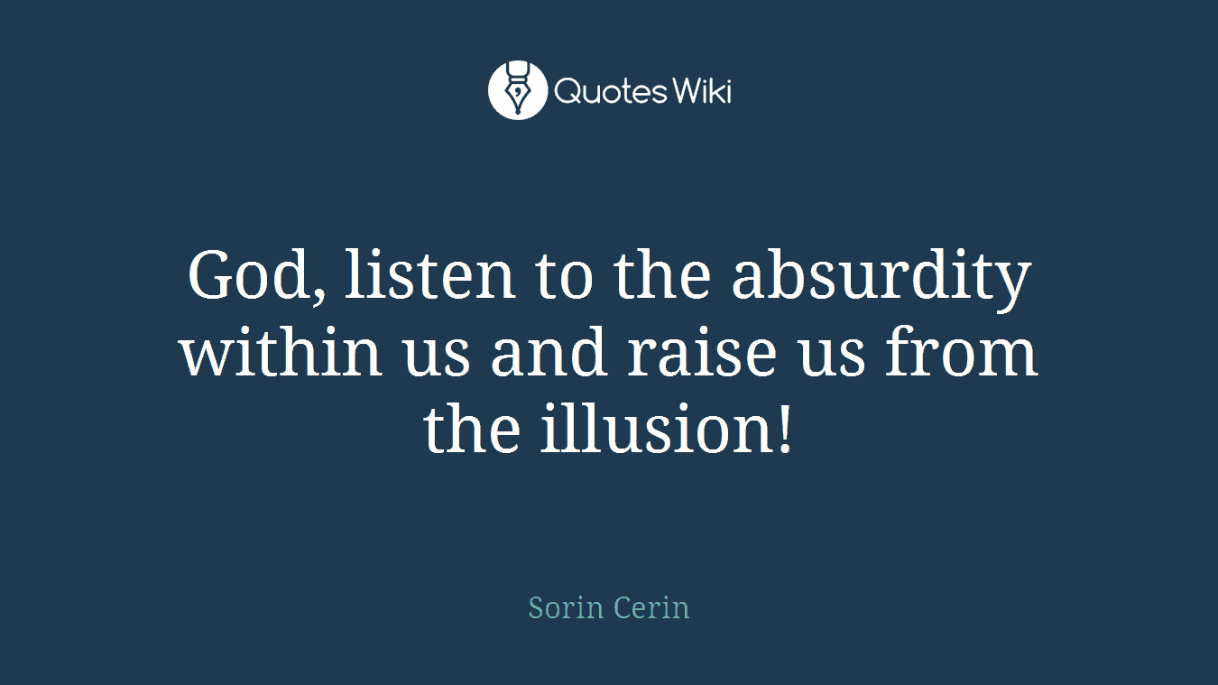 God, listen to the absurdity within us and raise us from the illusion!
