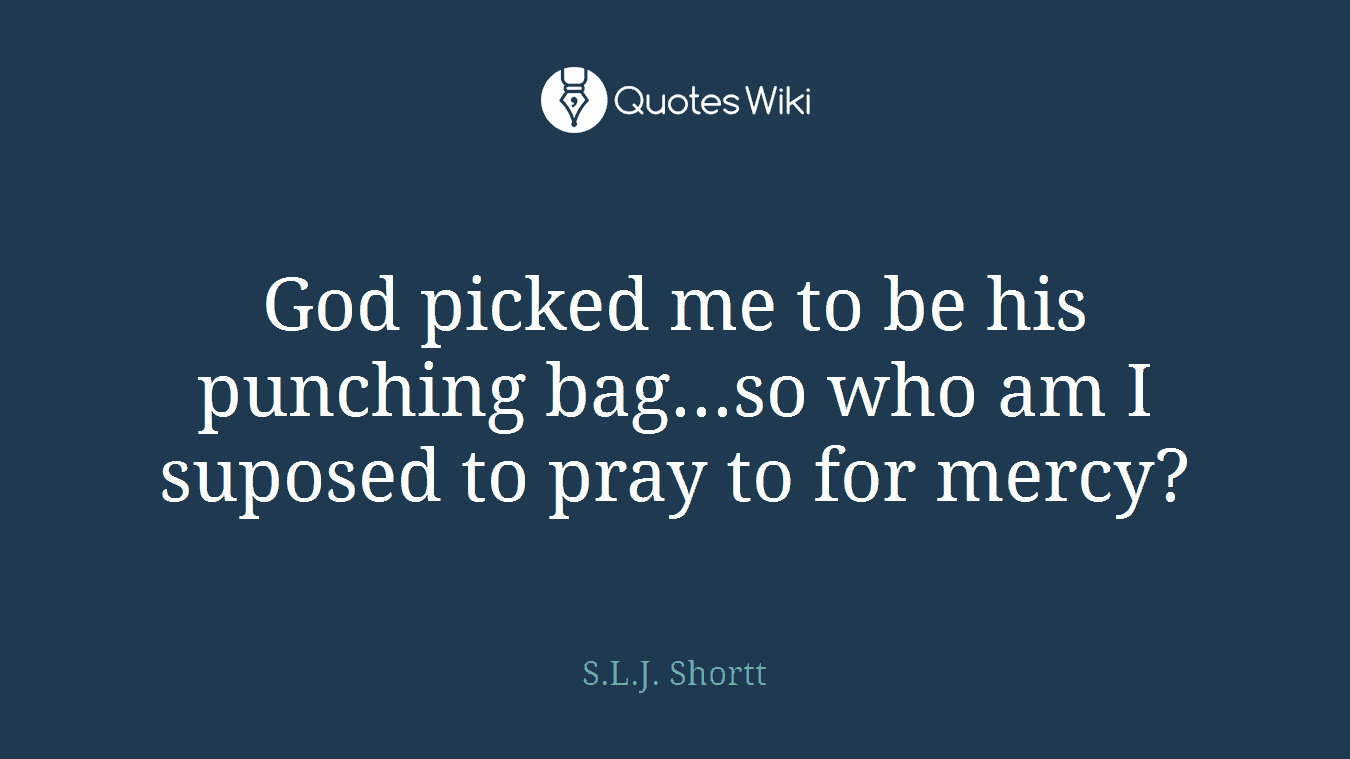 God picked me to be his punching bag...so who am I suposed to pray to for mercy?