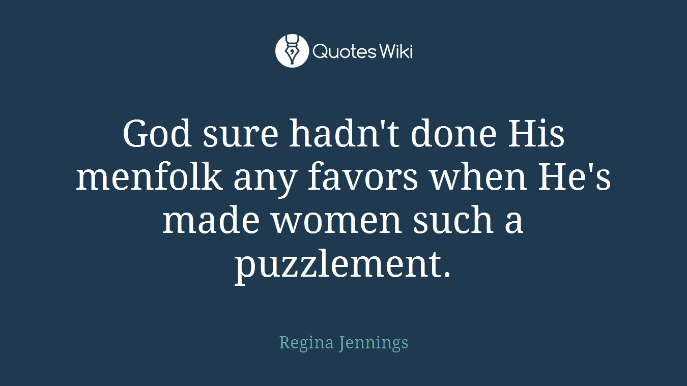 God sure hadn't done His menfolk any favors when He's made women such a puzzlement.