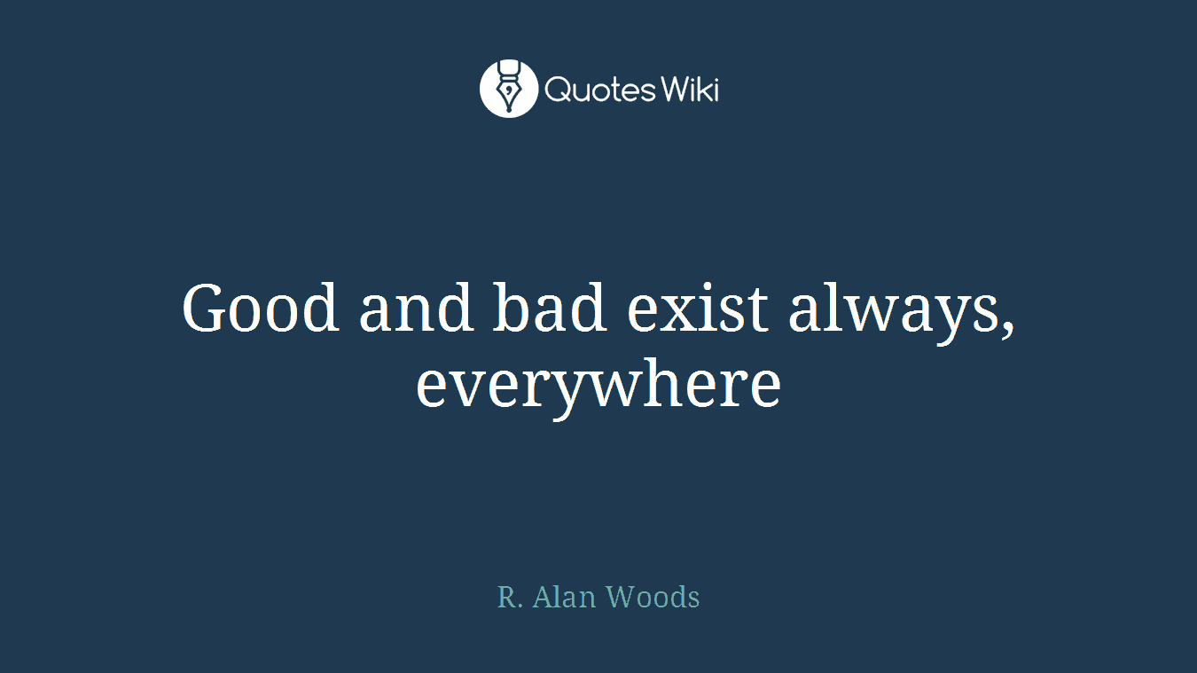 Good and bad exist always, everywhere