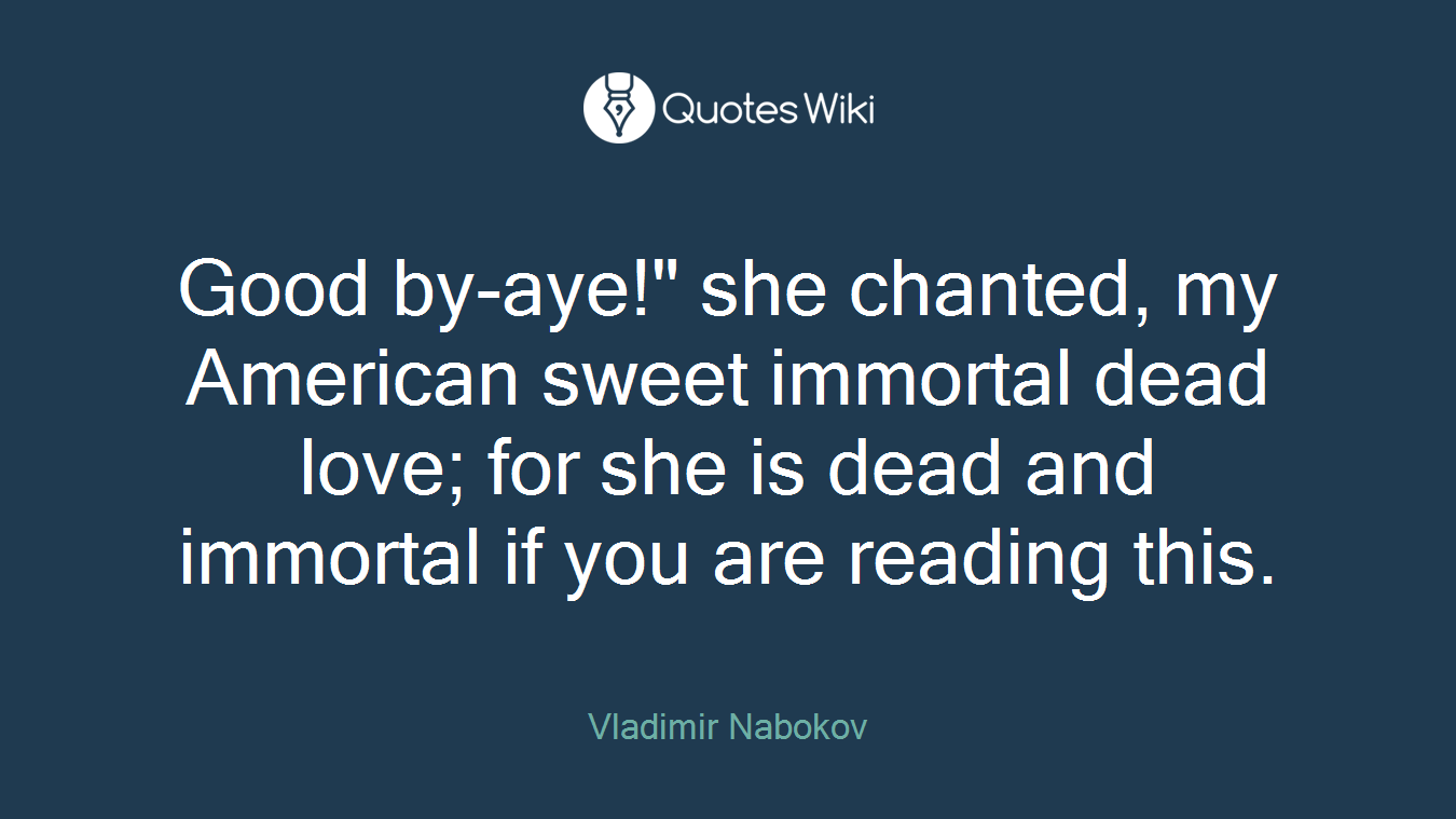 Good by-aye!" she chanted, my American sweet immortal dead love; for she is dead and immortal if you are reading this.