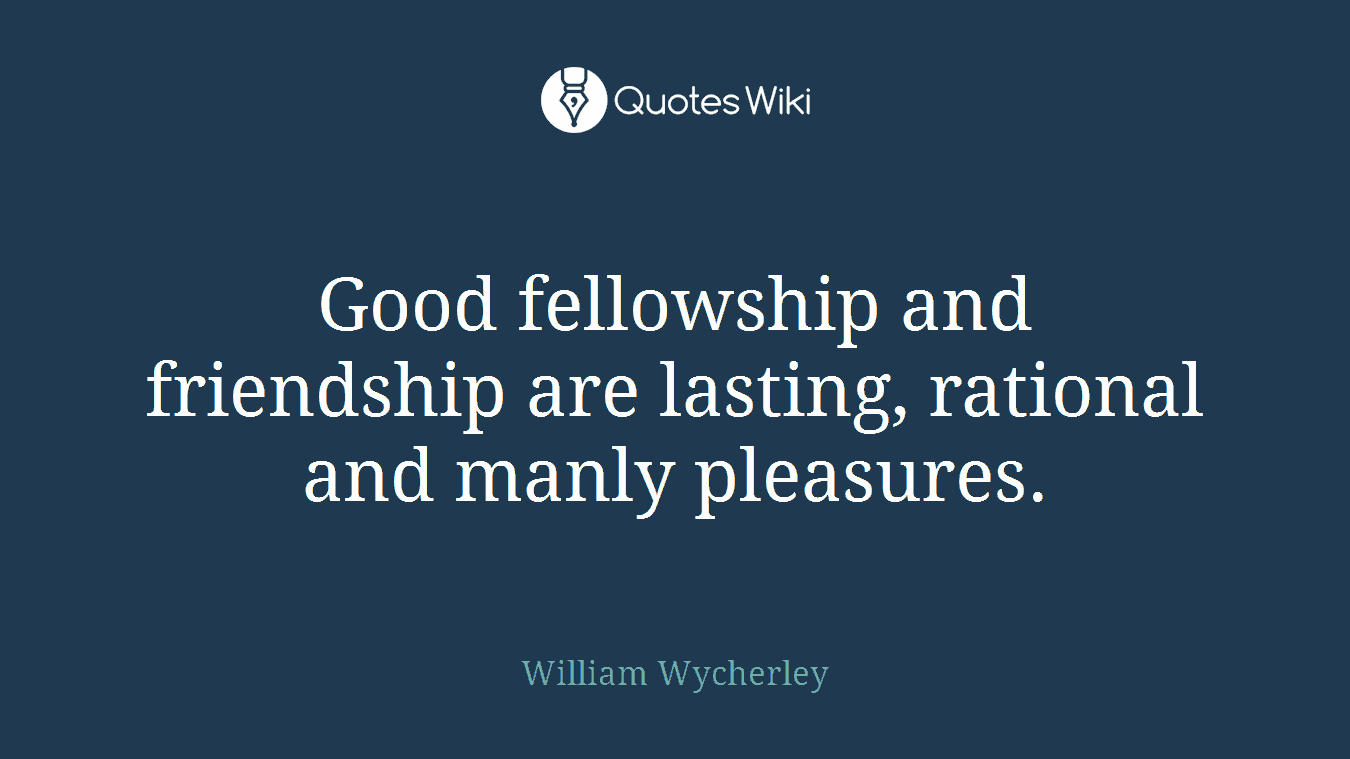 Good fellowship and friendship are lasting, rational and manly pleasures.