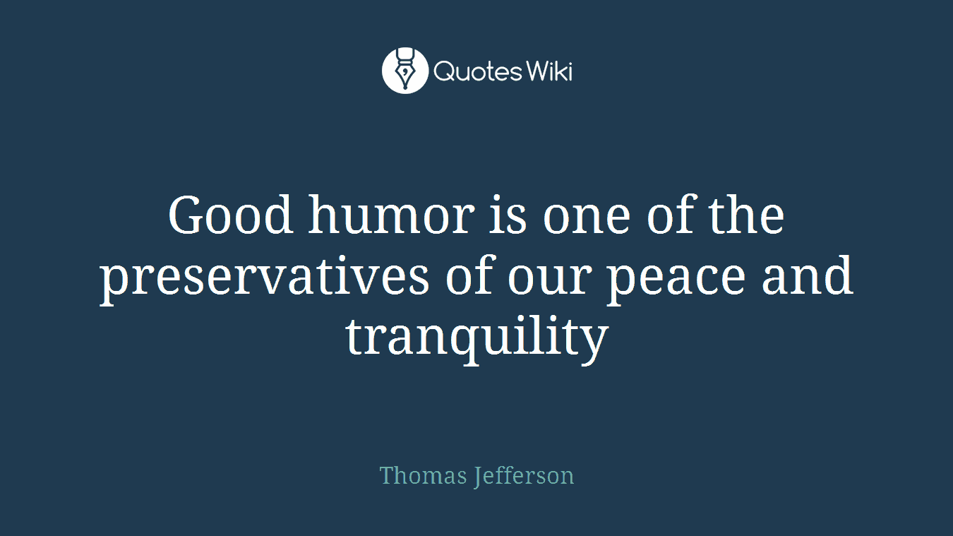 Good humor is one of the preservatives of our peace and tranquility