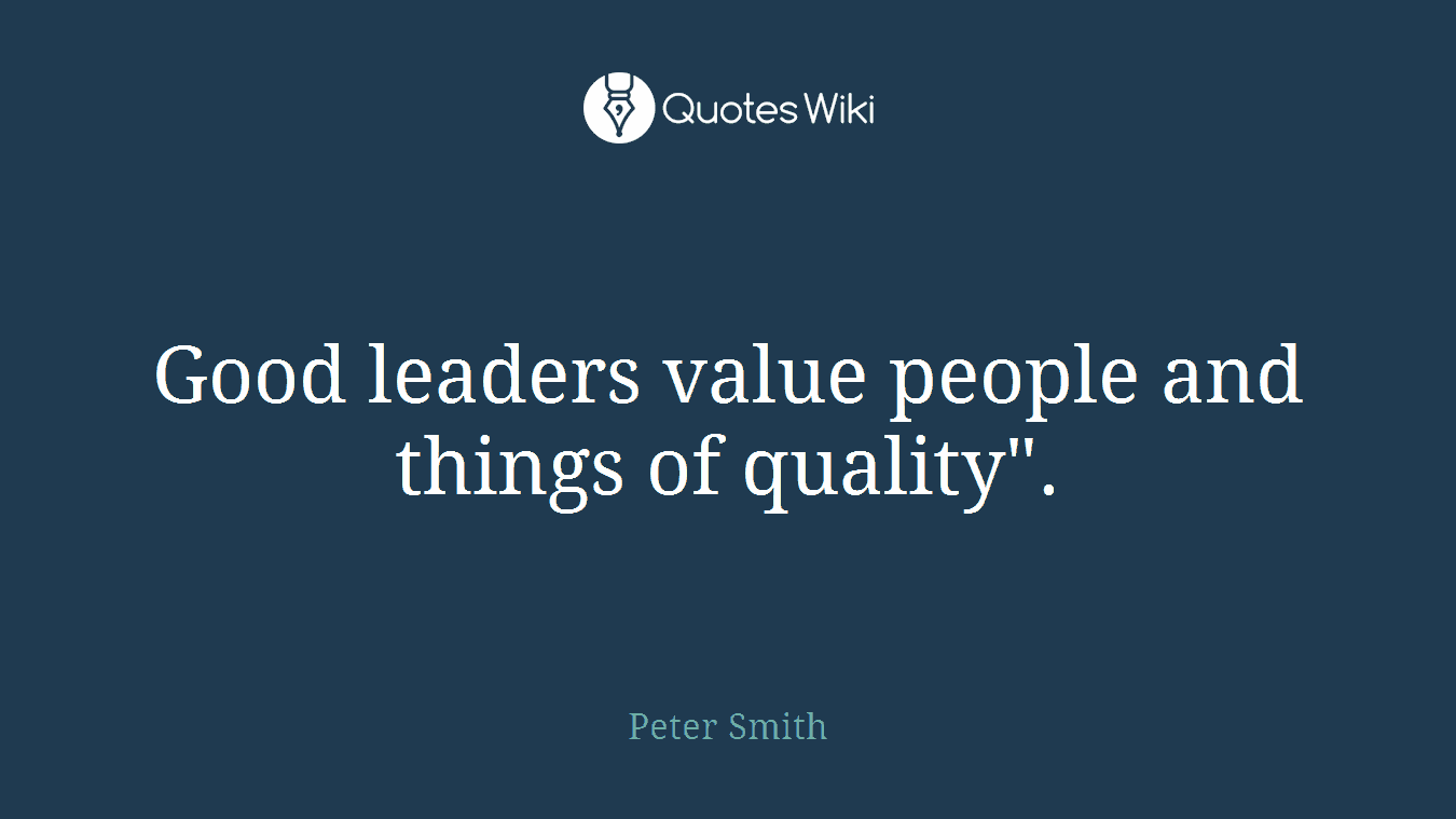 Good leaders value people and things of quality".