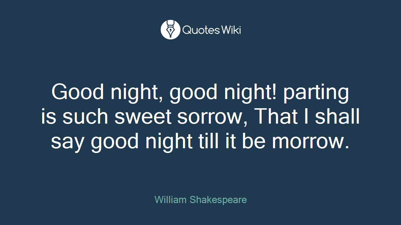Good night, good night! parting is such sweet sorrow, That I shall say good night till it be morrow.