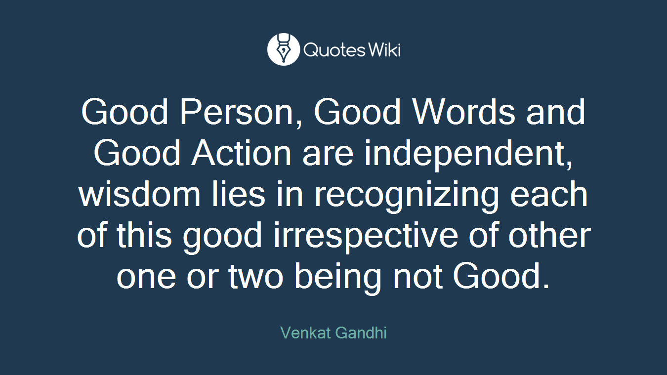 Good Person, Good Words and Good Action are independent, wisdom lies in recognizing each of this good irrespective of other one or two being not Good.