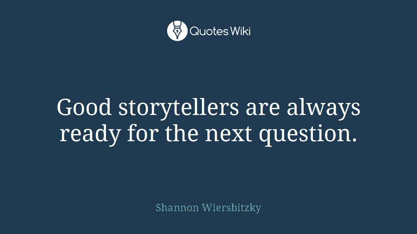 Good storytellers are always ready for the next question.