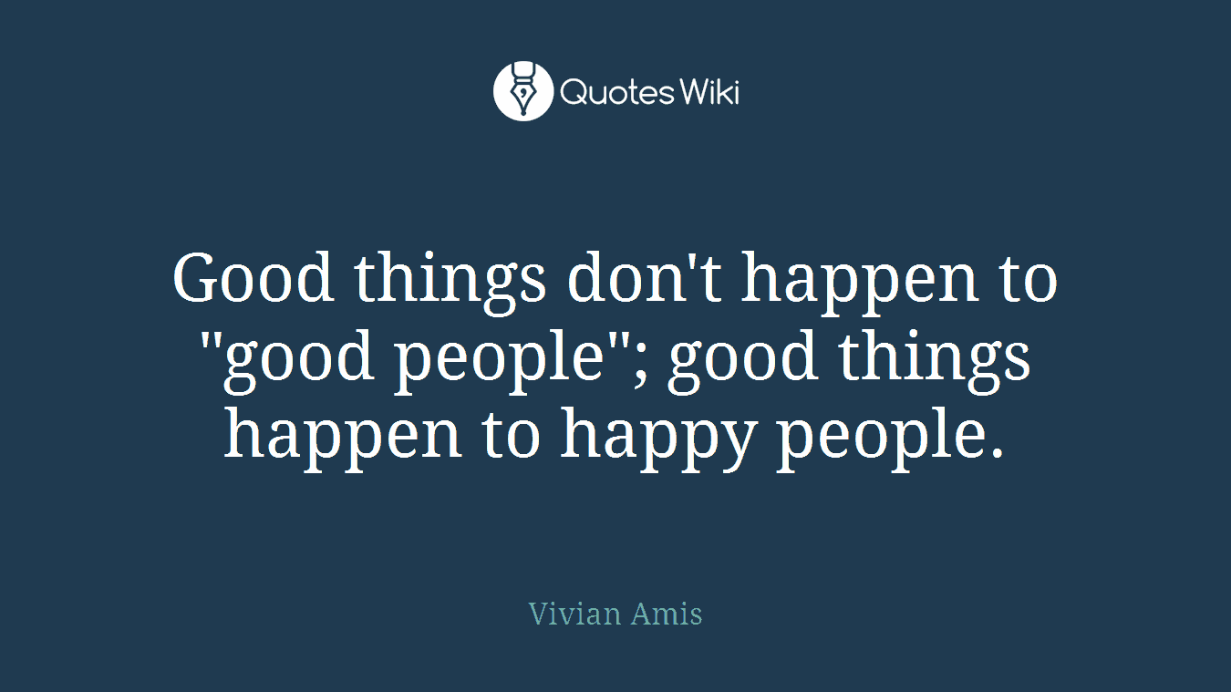 Good things don't happen to "good people"; good things happen to happy people.