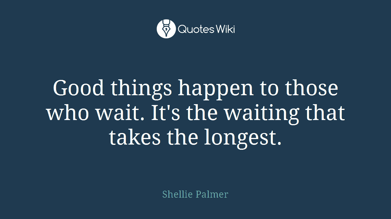 Good things happen to those who wait. It's the waiting that takes the longest.
