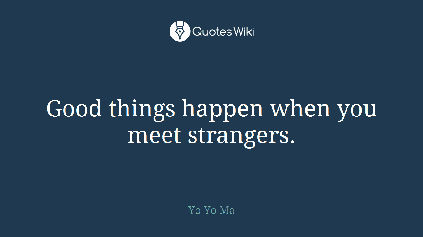 Good things happen when you meet strangers.